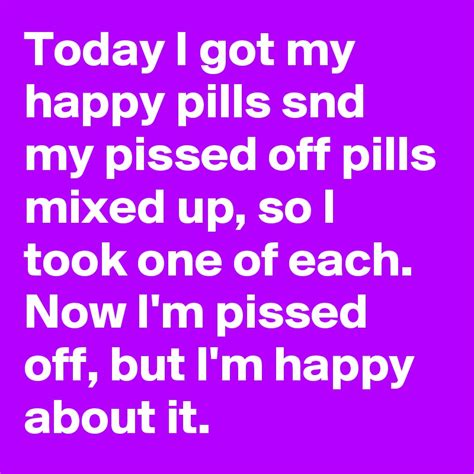 Today I Got My Happy Pills Snd My Pissed Off Pills Mixed Up So I Took