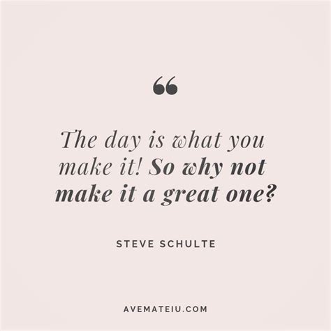The Day Is What You Make It So Why Not Make It A Great One Steve