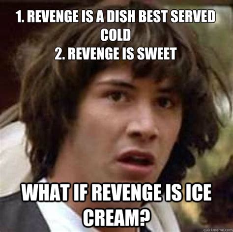 1 Revenge Is A Dish Best Served Cold 2 Revenge Is Sweet What If Revenge Is Ice Cream