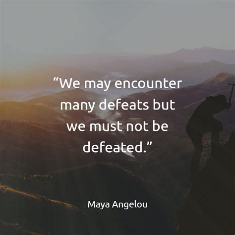 We May Encounter Many Defeats But We Must Not Be Defeated” Maya