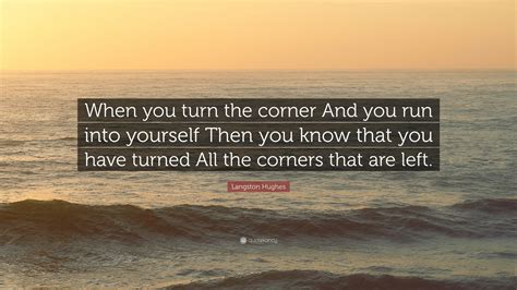Maybe you would like to learn more about one of these? Langston Hughes Quote: "When you turn the corner And you run into yourself Then you know that ...