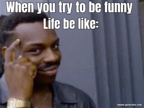 When You Try To Be Funny Life Be Like Meme Generator