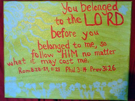 You shall not make any cuts on your body for the dead or tattoo yourselves: "You belonged to the LORD before you belonged to me, so follow HIM no matter what it may cost me ...