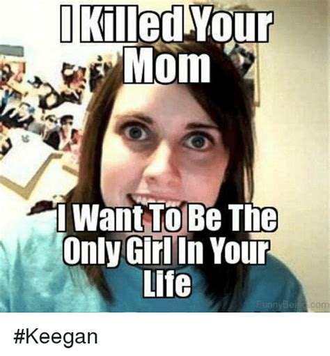 Killed Your Mom Wantto Be The Only Girl In Your Ufe Ybelngcom Keegan