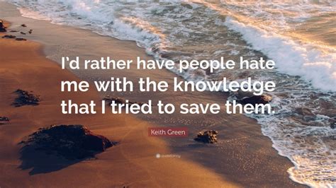 Keith Green Quote Id Rather Have People Hate Me With The Knowledge