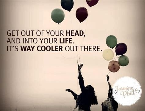 Get Out Of Your Head And Into Your Life Its Way Cooler Out There