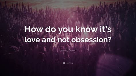 Jeffrey Brown Quote How Do You Know Its Love And Not Obsession