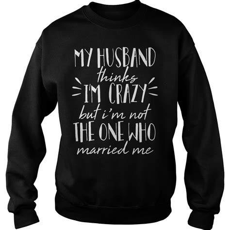 My Husband Think I M Crazy But I M Not The One Who Married Me Shirt