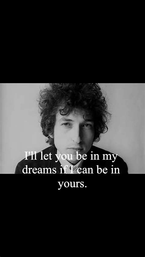 Bob Dylan Quote Ill Let You Be In My Dreams If I Can Be In Yours
