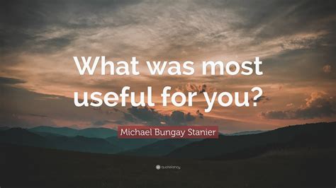 Michael Bungay Stanier Quote What Was Most Useful For You