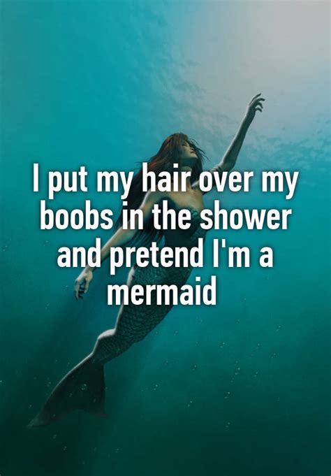 i put my hair over my boobs in the shower and pretend i m a mermaid