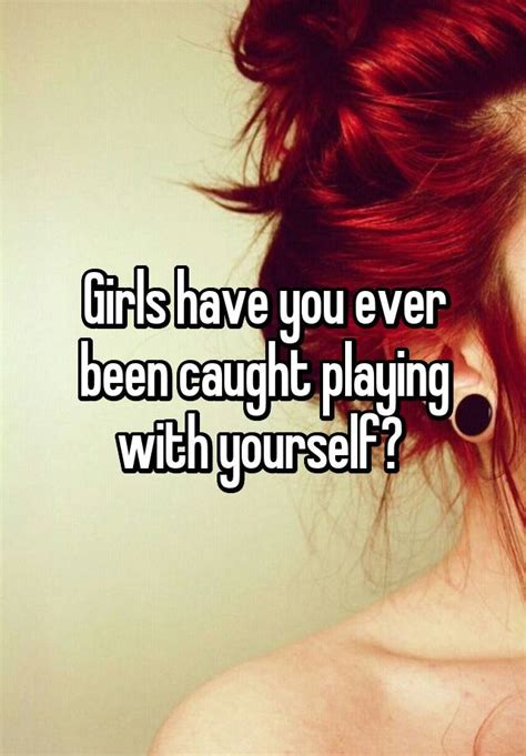 Girls Have You Ever Been Caught Playing With Yourself