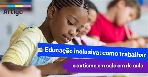 Educação Inclusiva Como Trabalhar O Autismo Em Sala De Aula