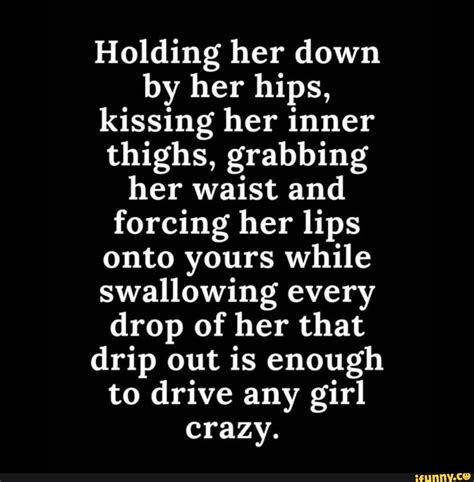 holding her down by her hips kissing her inner thighs grabbing her waist and forcing her lips