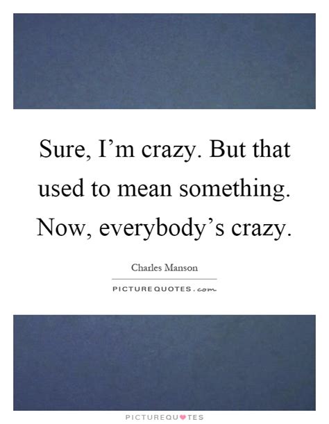 Sure Im Crazy But That Used To Mean Something Now Picture Quotes