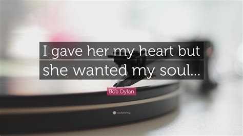 Bob Dylan Quote I Gave Her My Heart But She Wanted My Soul