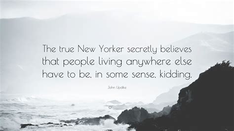 John Updike Quote The True New Yorker Secretly Believes That People