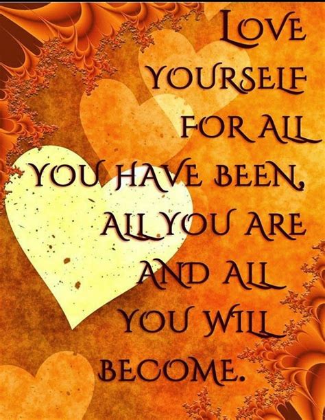Love Yourself For All You Have Been All You Are And You Will Become