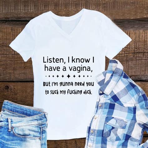 Awesome Listen I Know I Have A Vagina But I M Gunna Need You To Suck My Fucking Dick Shirt