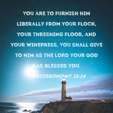 Deuteronomy 15:14 You are to furnish him liberally from your flock