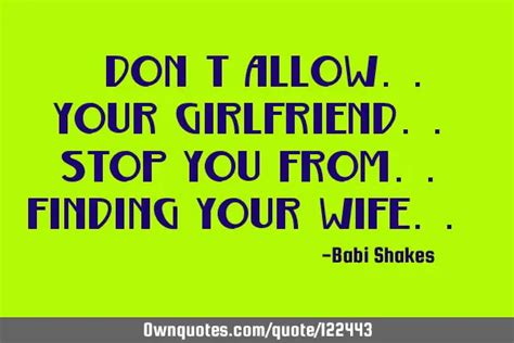 Dont Allow Your Girlfriend Stop You From Finding