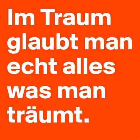 Im traum glaubt man echt alles was man träumt.