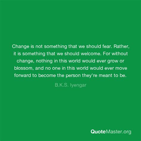 Change Is Not Something That We Should Fear Rather It Is Something