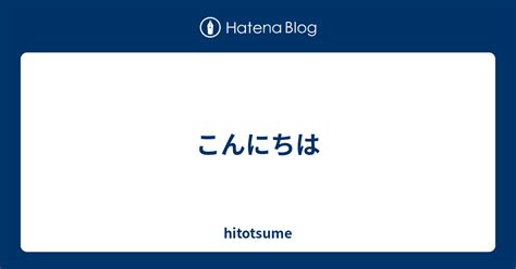 こんにちは Hitotsume