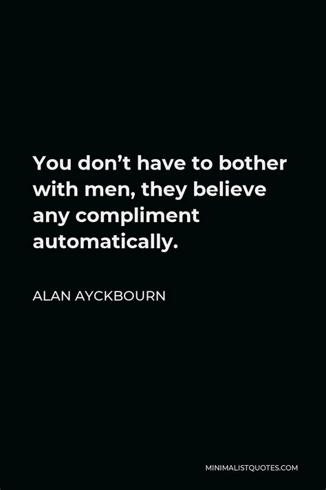 alan ayckbourn quote you don t have to bother with men they believe any compliment automatically