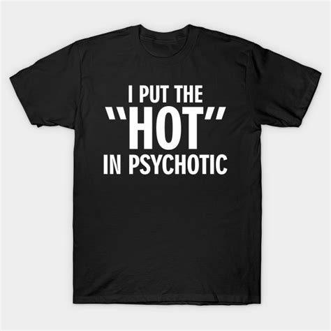 I Put The Hot In The Psychotic Psycho T Shirt Teepublic