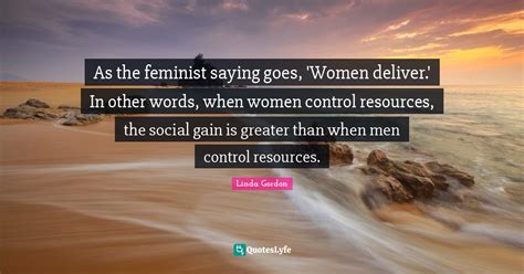 As The Feminist Saying Goes Women Deliver In Other Words When Wom Quote By Linda Gordon