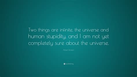And i'm not sure about the universe. Albert Einstein Quote: "Two things are infinite, the ...