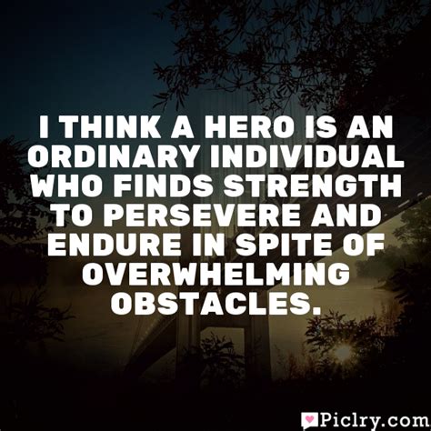 I Think A Hero Is An Ordinary Individual Who Finds Strength To