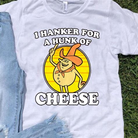 In the 90's for various reasons he moved to santiago, chile with his wife sonia who he married in 1983, the same year i graduated from high school. I Hanker For A Hunk Of Cheese shirt hoodie, sweatshirt ...