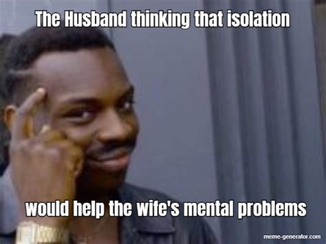 The Husband Thinking That Isolation Would Help The Wife Meme Generator