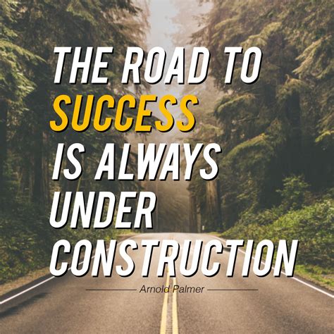 "The Road to Success is Always Under Construction."— Arnold Palmer
