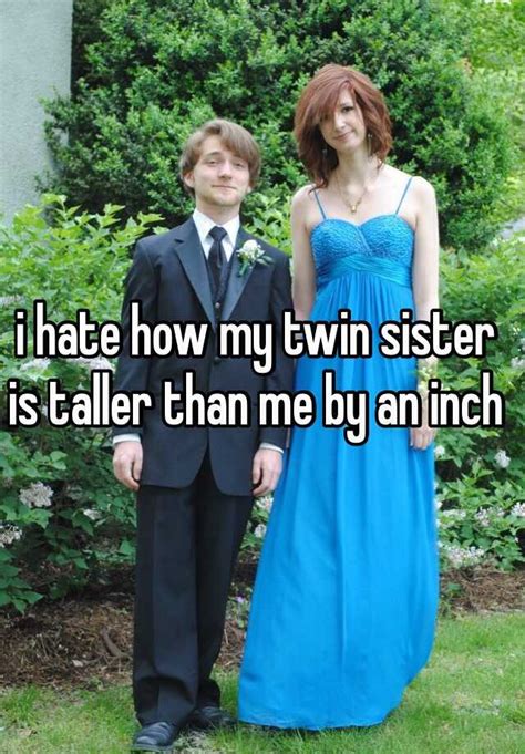 i hate how my twin sister is taller than me by an inch