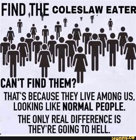 Coleslaw T Find Thats Because They Live Among Us Looking Like Normal