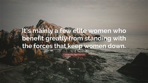 Catharine Mackinnon Quote “its Mainly A Few Elite Women Who Benefit Greatly From Standing With