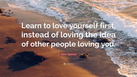 John Spence Quote “learn To Love Yourself First Instead Of Loving The