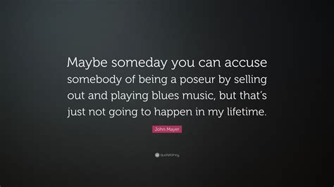 John Mayer Quote Maybe Someday You Can Accuse Somebody Of Being A