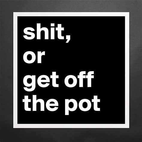 Shit Or Get Off The Pot Museum Quality Poster 16x16in By Tardent