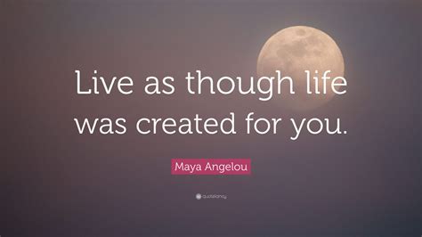 Maya Angelou Quote Live As Though Life Was Created For You 15