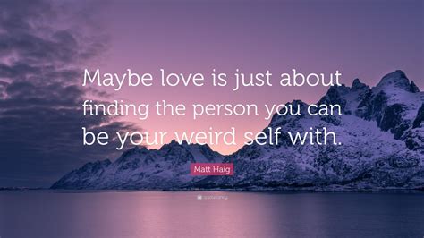 Matt Haig Quote “maybe Love Is Just About Finding The Person You Can Be Your Weird Self With”