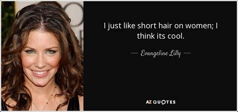Those guys who want to have the mohawk.which, to me, is the new business casual. i don't want to generalize, because every case is different, but i think it's best to err on the side of styling your hair shorter the older you get. Evangeline Lilly Quote | Evangeline lilly, Short hair ...
