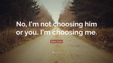 Kiera Cass Quote No Im Not Choosing Him Or You Im Choosing Me