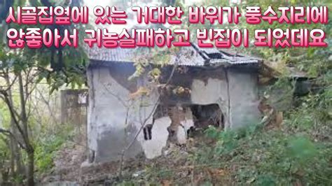 음의 기운이 쎈 옛날 빈집이라 그런지 천만원에 내놓았는데 10년째 팔리지 않는데요 옆에 신기한 바위가 있어 옛날시골집