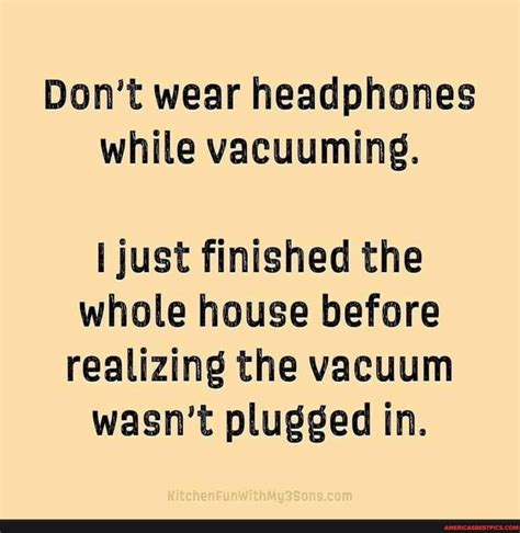 Dont Wear Headphones While Vacuuming I Just Finished The Whole House