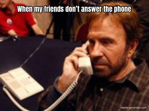 When My Friends Don’t Answer The Phone Meme Generator