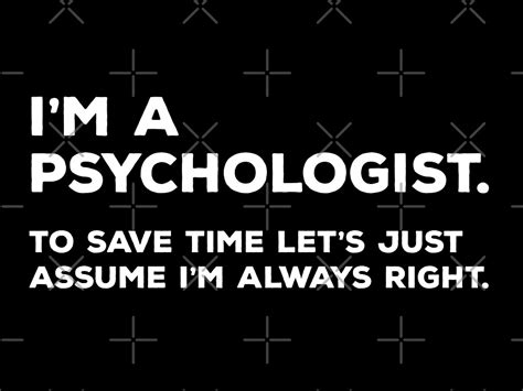 Im A Psychologist To Save Time Lets Just Assume Im Always Right